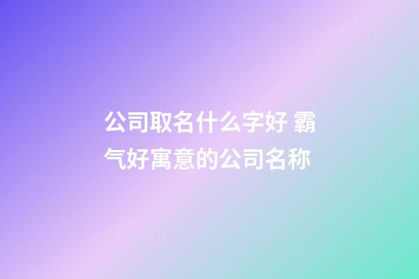 公司取名什么字好 霸气好寓意的公司名称-第1张-公司起名-玄机派